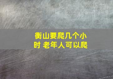 衡山要爬几个小时 老年人可以爬